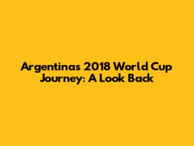 Argentina's 2018 World Cup Journey: A Look Back