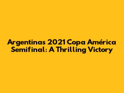 Argentina's 2021 Copa América Semifinal: A Thrilling Victory