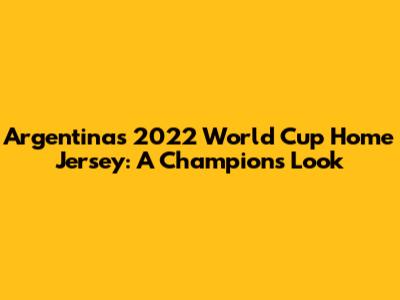 Argentina's 2022 World Cup Home Jersey: A Champion's Look