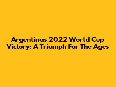 Argentina's 2022 World Cup Victory: A Triumph For The Ages
