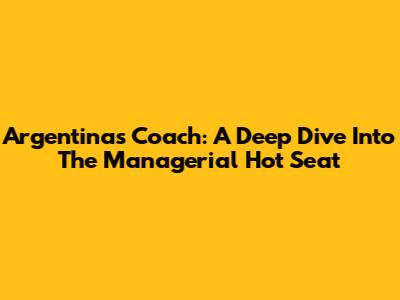 Argentina's Coach: A Deep Dive Into The Managerial Hot Seat