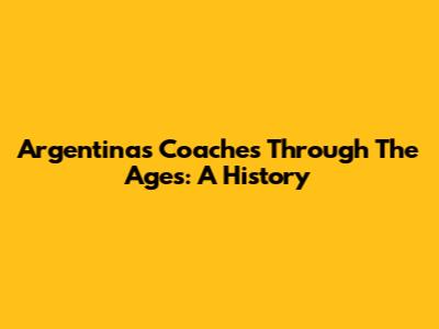 Argentina's Coaches Through The Ages: A History