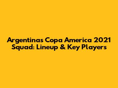 Argentina's Copa America 2021 Squad: Lineup & Key Players