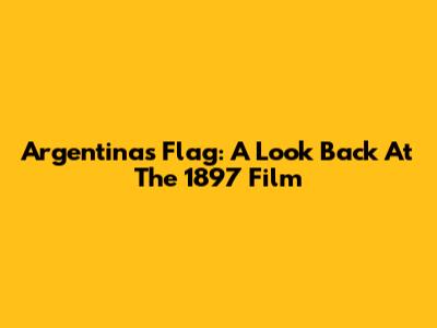 Argentina's Flag: A Look Back At The 1897 Film