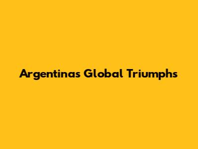 Argentina's Global Triumphs