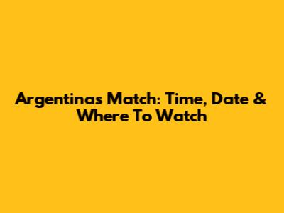 Argentina's Match: Time, Date & Where To Watch