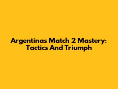 Argentina's Match 2 Mastery: Tactics And Triumph