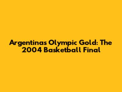 Argentina's Olympic Gold: The 2004 Basketball Final