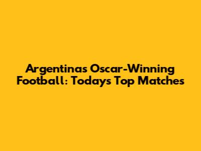 Argentina's Oscar-Winning Football: Today's Top Matches