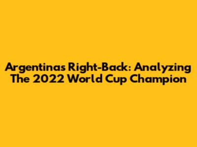 Argentina's Right-Back: Analyzing The 2022 World Cup Champion