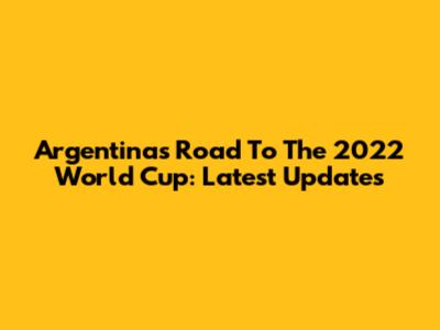 Argentina's Road To The 2022 World Cup: Latest Updates