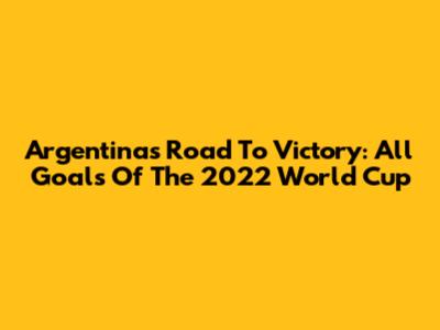 Argentina's Road To Victory: All Goals Of The 2022 World Cup