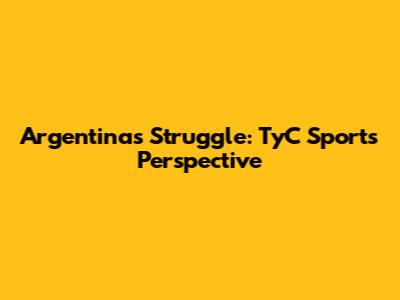 Argentina's Struggle: TyC Sports' Perspective