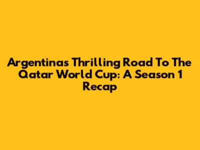 Argentina's Thrilling Road To The Qatar World Cup: A Season 1 Recap