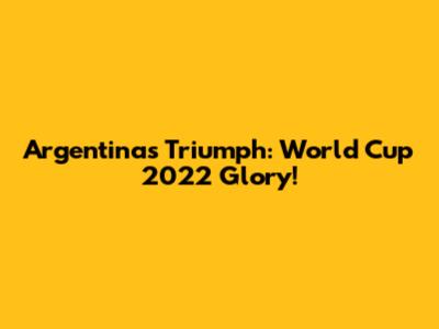 Argentina's Triumph: World Cup 2022 Glory!