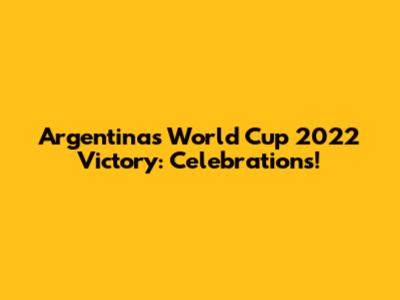 Argentina's World Cup 2022 Victory: Celebrations!