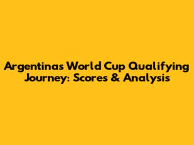 Argentina's World Cup Qualifying Journey: Scores & Analysis