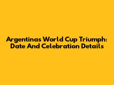Argentina's World Cup Triumph: Date And Celebration Details