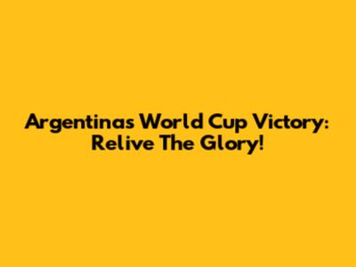 Argentina's World Cup Victory: Relive The Glory!