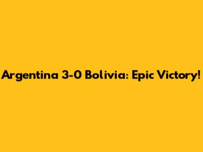 Argentina 3-0 Bolivia: Epic Victory!