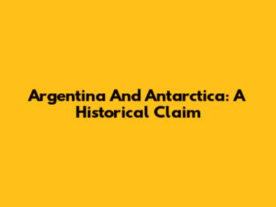 Argentina And Antarctica: A Historical Claim