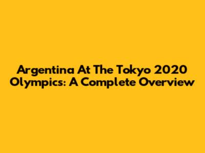 Argentina At The Tokyo 2020 Olympics: A Complete Overview