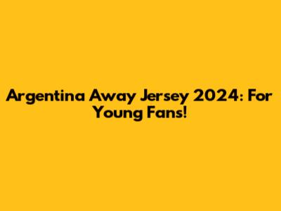Argentina Away Jersey 2024: For Young Fans!