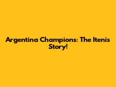 Argentina Champions: The Itenis Story!
