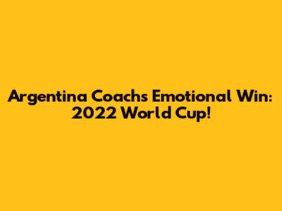 Argentina Coach's Emotional Win: 2022 World Cup!