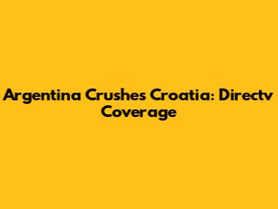 Argentina Crushes Croatia: Directv Coverage