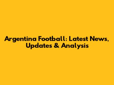 Argentina Football: Latest News, Updates & Analysis