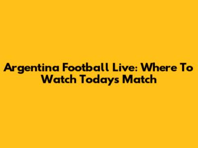 Argentina Football Live: Where To Watch Today's Match