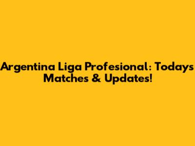 Argentina Liga Profesional: Today's Matches & Updates!