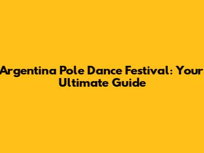 Argentina Pole Dance Festival: Your Ultimate Guide