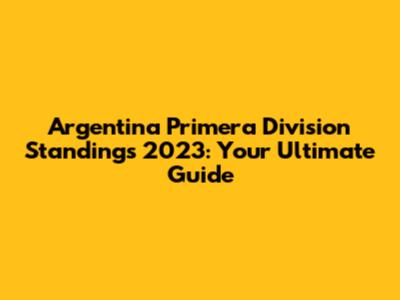 Argentina Primera Division Standings 2023: Your Ultimate Guide