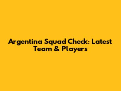 Argentina Squad Check: Latest Team & Players