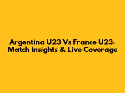 Argentina U23 Vs France U23: Match Insights & Live Coverage