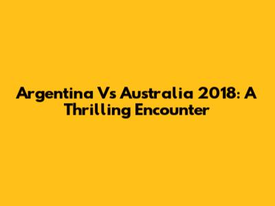 Argentina Vs Australia 2018: A Thrilling Encounter