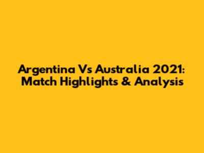 Argentina Vs Australia 2021: Match Highlights & Analysis