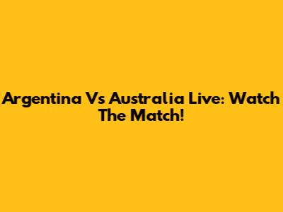 Argentina Vs Australia Live: Watch The Match!