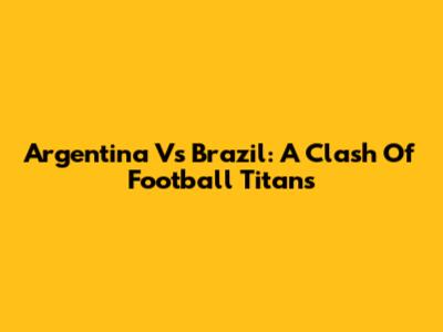 Argentina Vs Brazil: A Clash Of Football Titans