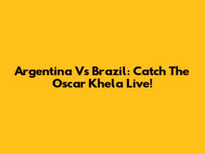 Argentina Vs Brazil: Catch The Oscar Khela Live!