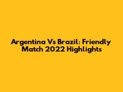 Argentina Vs Brazil: Friendly Match 2022 Highlights