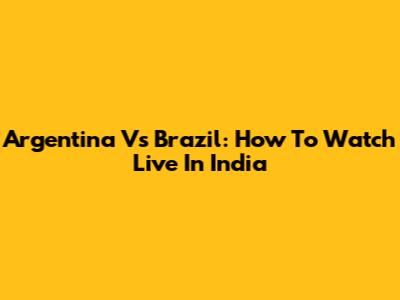 Argentina Vs Brazil: How To Watch Live In India