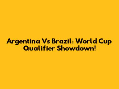 Argentina Vs Brazil: World Cup Qualifier Showdown!