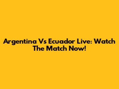Argentina Vs Ecuador Live: Watch The Match Now!