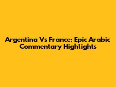 Argentina Vs France: Epic Arabic Commentary Highlights