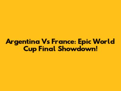 Argentina Vs France: Epic World Cup Final Showdown!