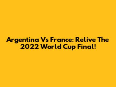 Argentina Vs France: Relive The 2022 World Cup Final!