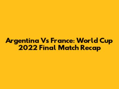 Argentina Vs France: World Cup 2022 Final Match Recap
